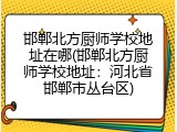 邯郸北方厨师学校地址在哪(邯郸北方厨师学校地址：河北省邯郸市丛台区)