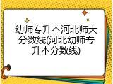 幼师专升本河北师大分数线(河北幼师专升本分数线)