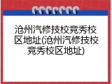 沧州汽修技校竞秀校区地址(沧州汽修技校竞秀校区地址)