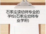 石家庄读幼师专业的学校(石家庄幼师专业学府)