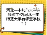 河北一本师范大学有哪些学校(河北一本师范大学有哪些学校？)