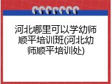 河北哪里可以学幼师顺平培训班(河北幼师顺平培训处)