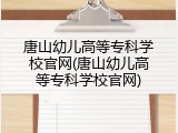 唐山幼儿高等专科学校官网(唐山幼儿高等专科学校官网)