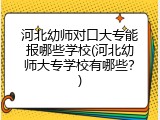 河北幼师对口大专能报哪些学校(河北幼师大专学校有哪些？)