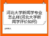 河北大学新闻学专业怎么样(河北大学新闻学评价如何)