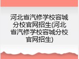 河北省汽修学校容城分校官网招生(河北省汽修学校容城分校官网招生)