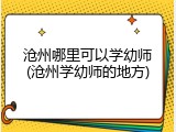 沧州哪里可以学幼师(沧州学幼师的地方)