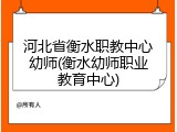 河北省衡水职教中心幼师(衡水幼师职业教育中心)
