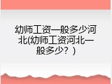 幼师工资一般多少河北(幼师工资河北一般多少？)