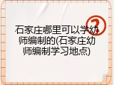 石家庄哪里可以学幼师编制的(石家庄幼师编制学习地点)