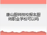 唐山厨师技校报名厨师职业学校可以吗