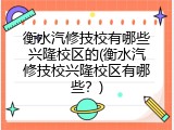 衡水汽修技校有哪些兴隆校区的(衡水汽修技校兴隆校区有哪些？)