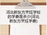 河北新东方烹饪学校的学费是多少(河北新东方烹饪学费)