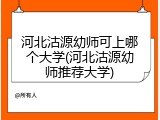 河北沽源幼师可上哪个大学(河北沽源幼师推荐大学)