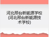 河北邢台新能源学校(河北邢台新能源技术学校)