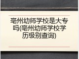 亳州幼师学校是大专吗(亳州幼师学校学历级别查询)