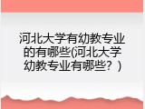 河北大学有幼教专业的有哪些(河北大学幼教专业有哪些？)