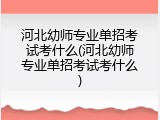 河北幼师专业单招考试考什么(河北幼师专业单招考试考什么)