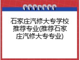 石家庄汽修大专学校推荐专业(推荐石家庄汽修大专专业)