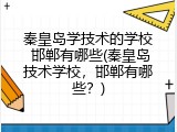 秦皇岛学技术的学校 邯郸有哪些(秦皇岛技术学校，邯郸有哪些？)