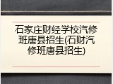 石家庄财经学校汽修班唐县招生(石财汽修班唐县招生)