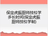保定虎振厨师技校学多长时间(保定虎振厨师技校学制)