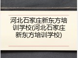河北石家庄新东方培训学校(河北石家庄新东方培训学校)