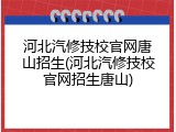 河北汽修技校官网唐山招生(河北汽修技校官网招生唐山)
