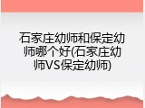 石家庄幼师和保定幼师哪个好(石家庄幼师VS保定幼师)