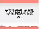 学幼师要学什么课程(幼师课程内容有哪些)