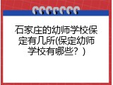 石家庄的幼师学校保定有几所(保定幼师学校有哪些？)