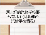 河北好的汽修学校邢台有几个(河北邢台汽修学校情况)