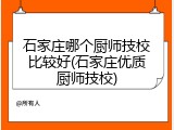 石家庄哪个厨师技校比较好(石家庄优质厨师技校)