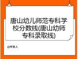 唐山幼儿师范专科学校分数线(唐山幼师专科录取线)