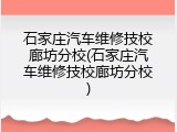 石家庄汽车维修技校廊坊分校(石家庄汽车维修技校廊坊分校)