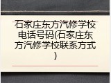 石家庄东方汽修学校电话号码(石家庄东方汽修学校联系方式)