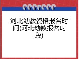 河北幼教资格报名时间(河北幼教报名时段)