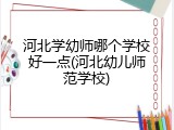 河北学幼师哪个学校好一点(河北幼儿师范学校)
