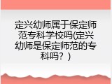 定兴幼师属于保定师范专科学校吗(定兴幼师是保定师范的专科吗？)