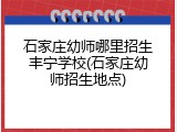 石家庄幼师哪里招生丰宁学校(石家庄幼师招生地点)