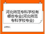 河北师范专科学校有哪些专业(河北师范专科学校专业)