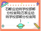 石家庄幼师学校邯郸分校官网(石家庄幼师学校邯郸分校官网)