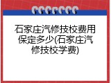 石家庄汽修技校费用保定多少(石家庄汽修技校学费)