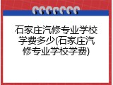 石家庄汽修专业学校学费多少(石家庄汽修专业学校学费)