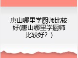 唐山哪里学厨师比较好(唐山哪里学厨师比较好？)