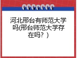 河北邢台有师范大学吗(邢台师范大学存在吗？)