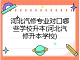 河北汽修专业对口哪些学校升本(河北汽修升本学校)
