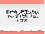 邯郸幼儿师范分数线多少(邯郸幼儿师范分数线)