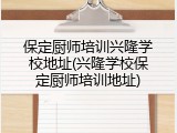 保定厨师培训兴隆学校地址(兴隆学校保定厨师培训地址)