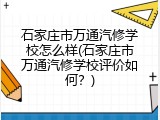石家庄市万通汽修学校怎么样(石家庄市万通汽修学校评价如何？)